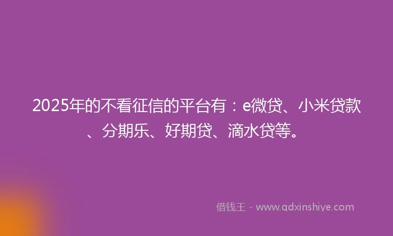 2025年的不看征信的平台有：e微贷、小米贷款、分期乐、好期贷、滴水贷等。