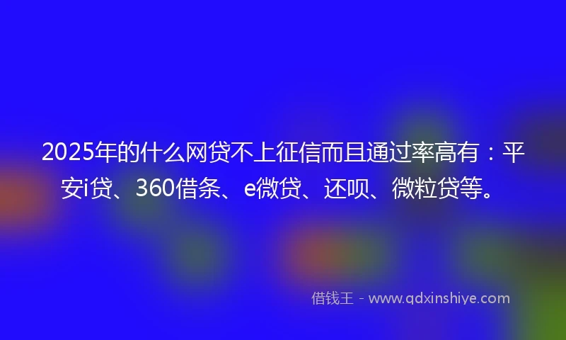 2025年的什么网贷不上征信而且通过率高有：平安i贷、360借条、e微贷、还呗、微粒贷等。