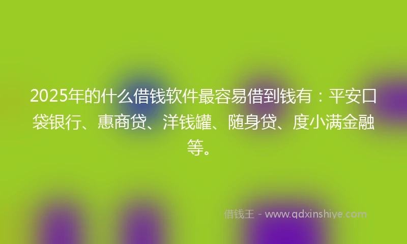 2025年的什么借钱软件最容易借到钱有：平安口袋银行、惠商贷、洋钱罐、随身贷、度小满金融等。