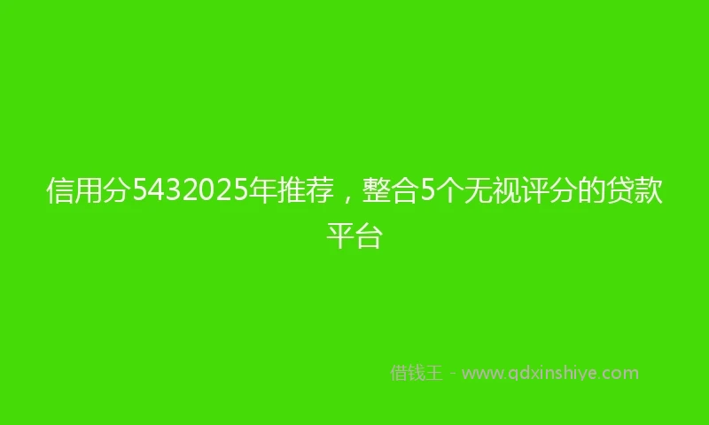 信用分5432025年推荐，整合5个无视评分的贷款平台