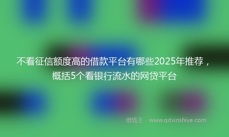 不看征信额度高的借款平台有哪些2025年推荐，概括5个看银行流水的网贷平台