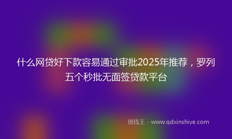 什么网贷好下款容易通过审批2025年推荐，罗列五个秒批无面签贷款平台