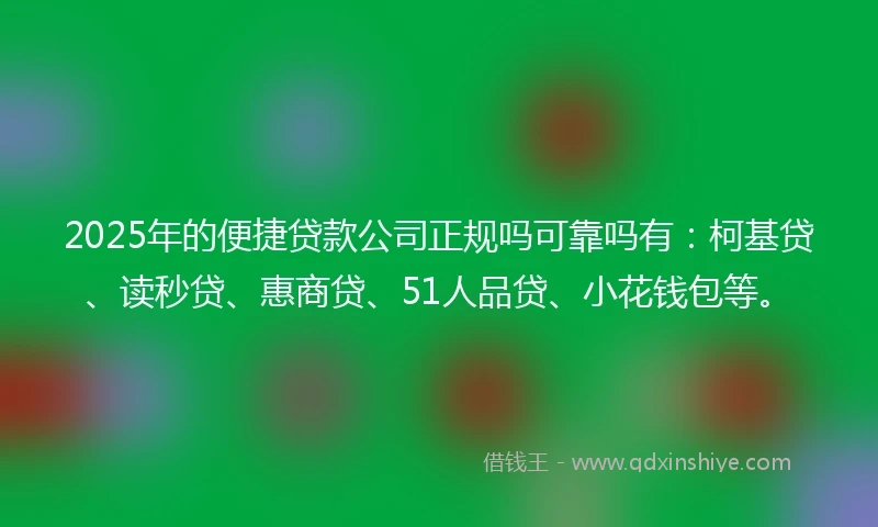 2025年的便捷贷款公司正规吗可靠吗有：柯基贷、读秒贷、惠商贷、51人品贷、小花钱包等。