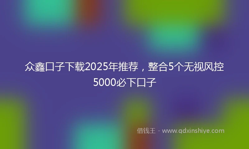 众鑫口子下载2025年推荐，整合5个无视风控5000必下口子