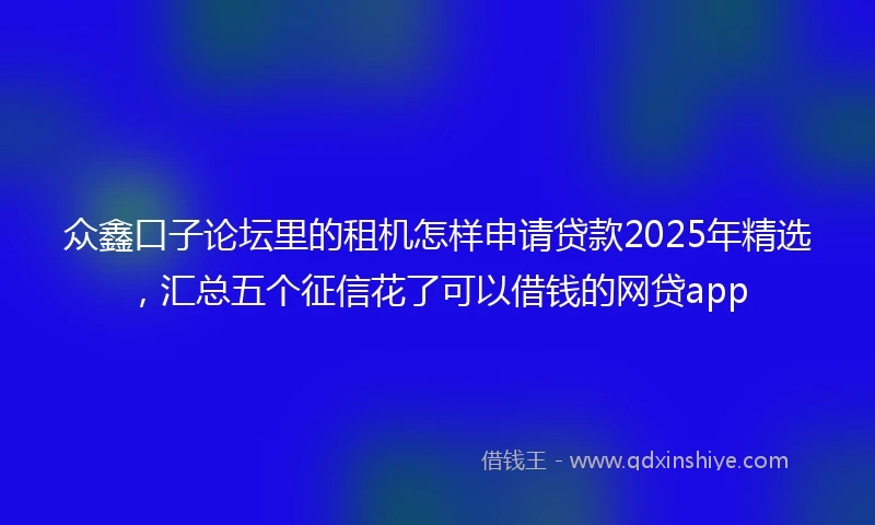 众鑫口子论坛里的租机怎样申请贷款2025年精选，汇总五个征信花了可以借钱的网贷app