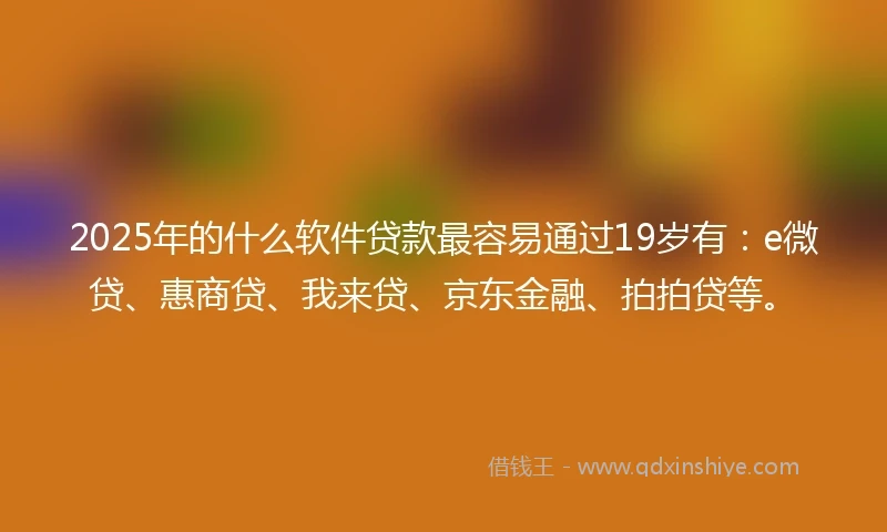 2025年的什么软件贷款最容易通过19岁有：e微贷、惠商贷、我来贷、京东金融、拍拍贷等。