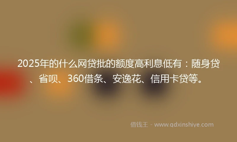 2025年的什么网贷批的额度高利息低有：随身贷、省呗、360借条、安逸花、信用卡贷等。