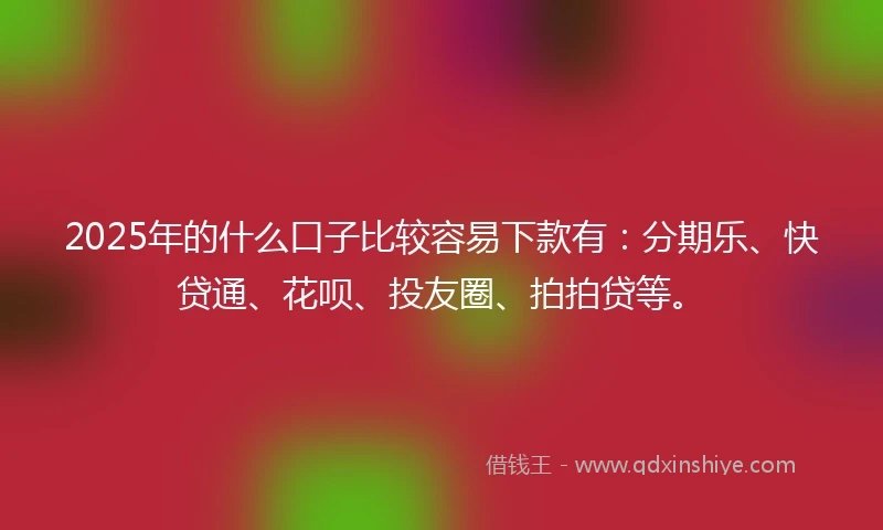2025年的什么口子比较容易下款有：分期乐、快贷通、花呗、投友圈、拍拍贷等。