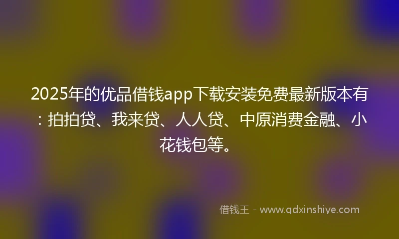 2025年的优品借钱app下载安装免费最新版本有：拍拍贷、我来贷、人人贷、中原消费金融、小花钱包等。