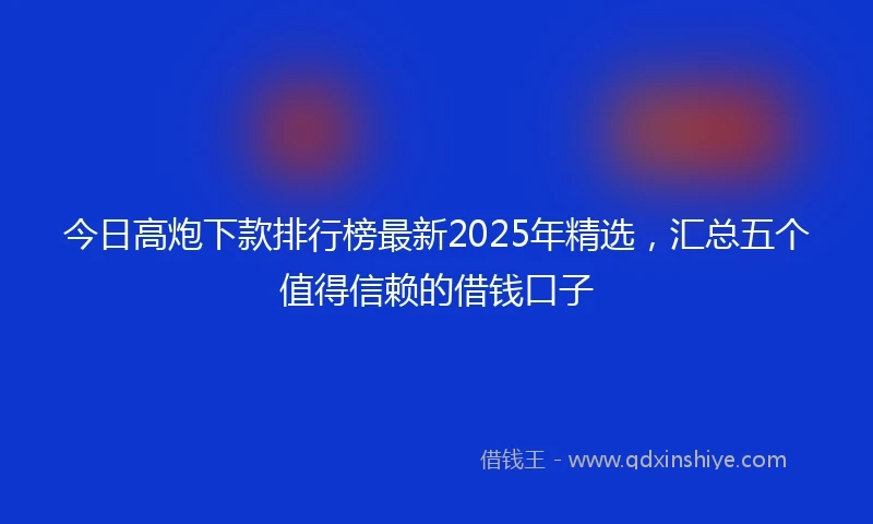 今日高炮下款排行榜最新2025年精选,汇总五个值得信赖的借钱口子