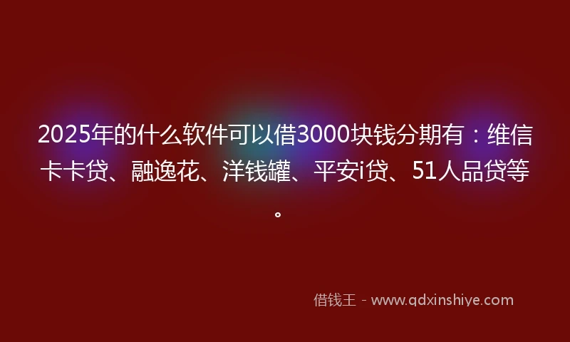 2025年的什么软件可以借3000块钱分期有：维信卡卡贷、融逸花、洋钱罐、平安i贷、51人品贷等。