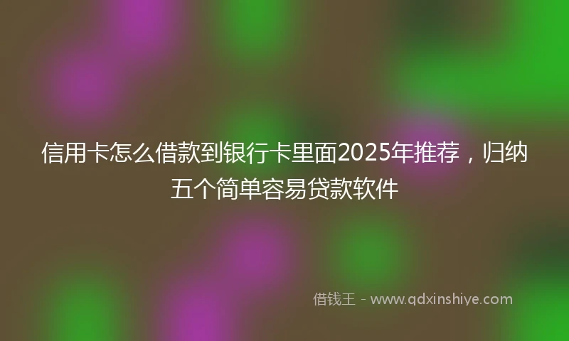 信用卡怎么借款到银行卡里面2025年推荐，归纳五个简单容易贷款软件