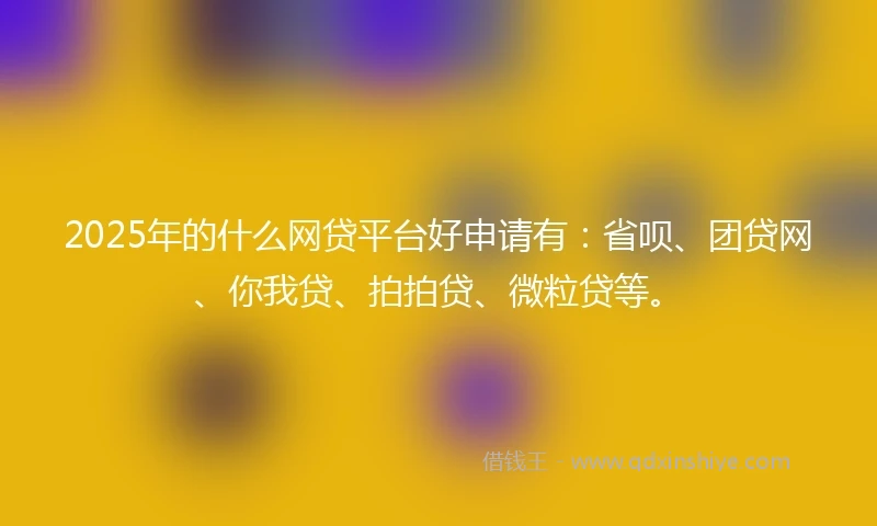 2025年的什么网贷平台好申请有：省呗、团贷网、你我贷、拍拍贷、微粒贷等。