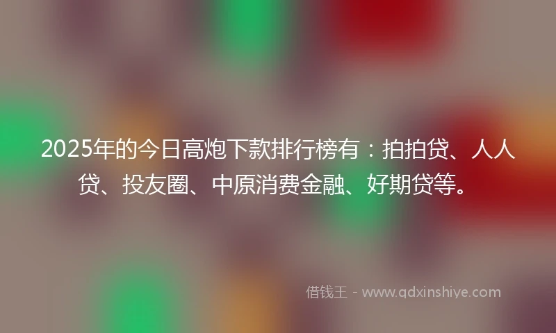 2025年的今日高炮下款排行榜有：拍拍贷、人人贷、投友圈、中原消费金融、好期贷等。