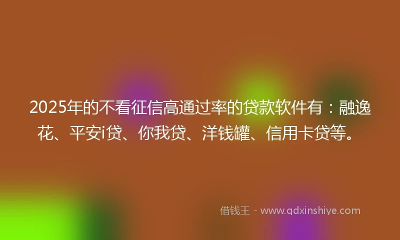 2025年的不看征信高通过率的贷款软件有：融逸花、平安i贷、你我贷、洋钱罐、信用卡贷等。