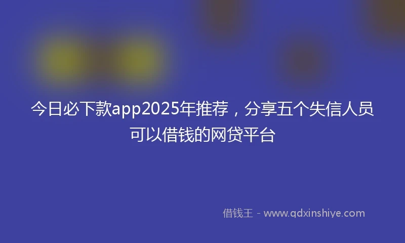 今日必下款app2025年推荐,分享五个失信人员可以借钱的网贷平台