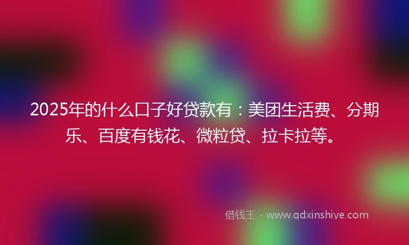 2025年的什么口子好贷款有：美团生活费、分期乐、百度有钱花、微粒贷、拉卡拉等。