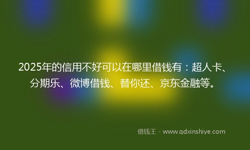 2025年的信用不好可以在哪里借钱有：超人卡、分期乐、微博借钱、替你还、京东金融等。