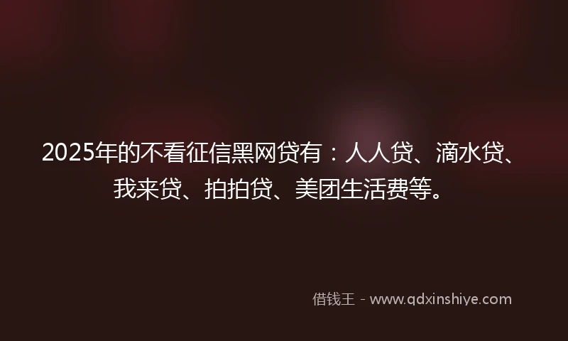 2025年的不看征信黑网贷有：人人贷、滴水贷、我来贷、拍拍贷、美团生活费等。