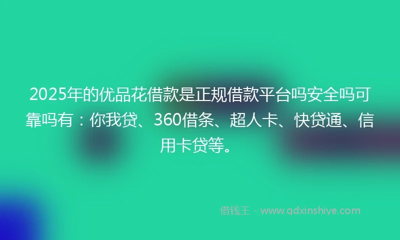 2025年的优品花借款是正规借款平台吗安全吗可靠吗有：你我贷、360借条、超人卡、快贷通、信用卡贷等。