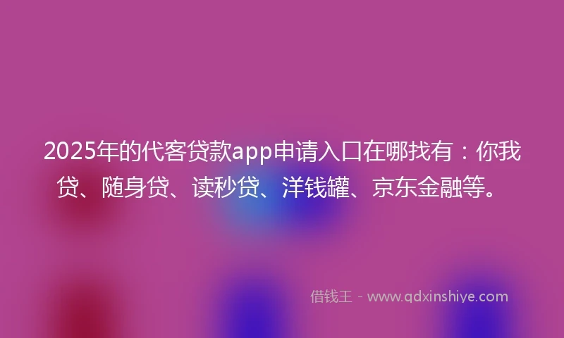 2025年的代客贷款app申请入口在哪找有：你我贷、随身贷、读秒贷、洋钱罐、京东金融等。