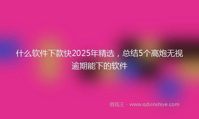 什么软件下款快2025年精选，总结5个高炮无视逾期能下的软件