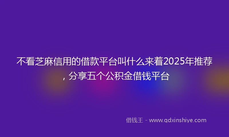 不看芝麻信用的借款平台叫什么来着2025年推荐，分享五个公积金借钱平台