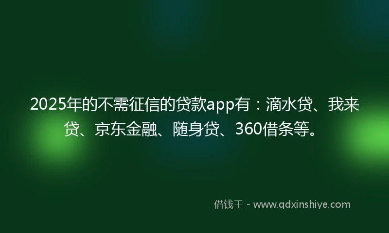 2025年的不需征信的贷款app有：滴水贷、我来贷、京东金融、随身贷、360借条等。