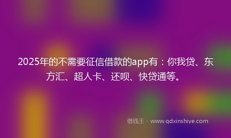 2025年的不需要征信借款的app有:你我贷、东方汇、超人卡、还呗、快贷通等。