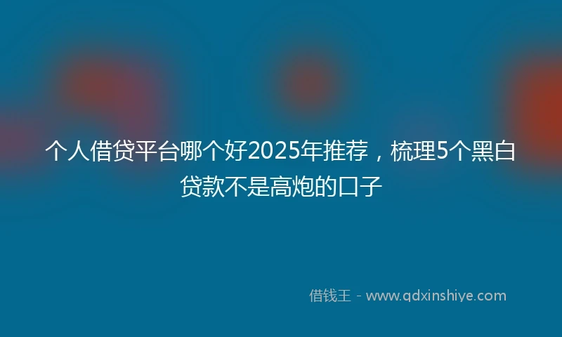 个人借贷平台哪个好2025年推荐，梳理5个黑白贷款不是高炮的口子
