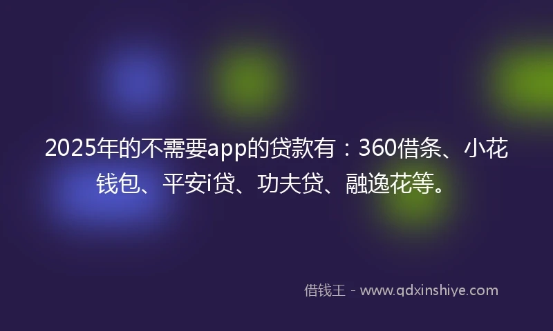 2025年的不需要app的贷款有：360借条、小花钱包、平安i贷、功夫贷、融逸花等。