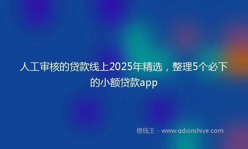 人工审核的贷款线上2025年精选，整理5个必下的小额贷款app