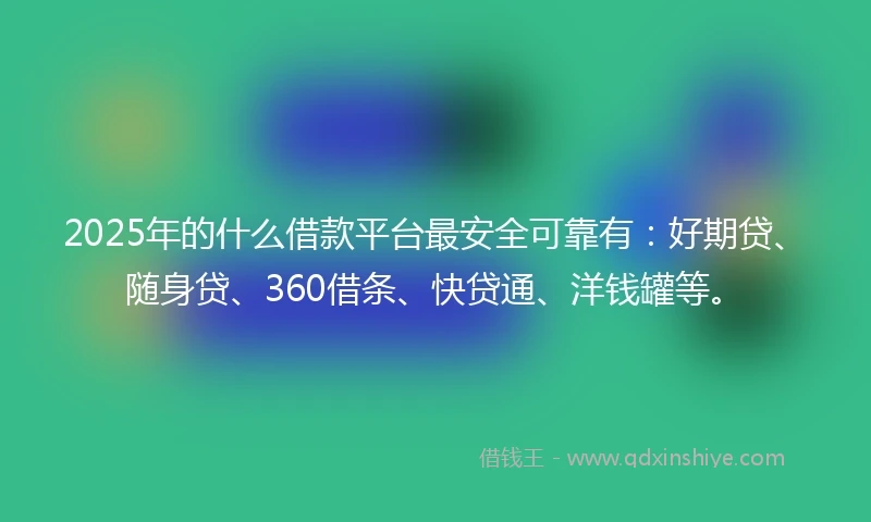 2025年的什么借款平台最安全可靠有：好期贷、随身贷、360借条、快贷通、洋钱罐等。
