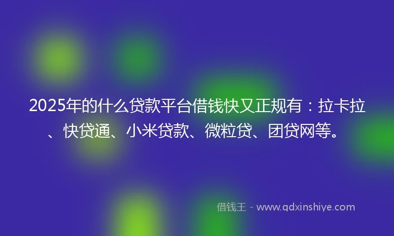 2025年的什么贷款平台借钱快又正规有：拉卡拉、快贷通、小米贷款、微粒贷、团贷网等。