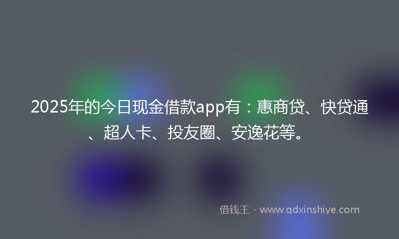 2025年的今日现金借款app有：惠商贷、快贷通、超人卡、投友圈、安逸花等。