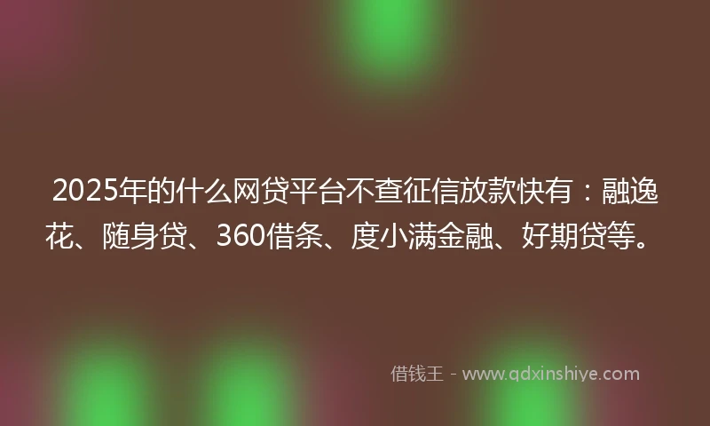 2025年的什么网贷平台不查征信放款快有：融逸花、随身贷、360借条、度小满金融、好期贷等。