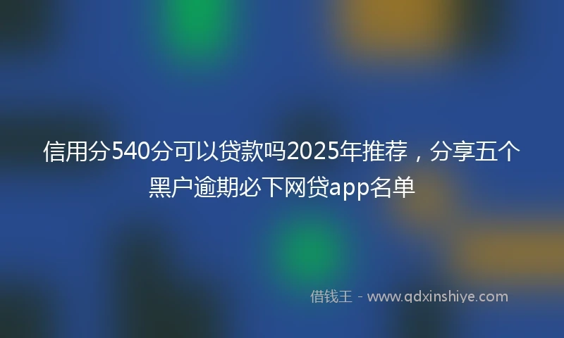 信用分540分可以贷款吗2025年推荐，分享五个黑户逾期必下网贷app名单