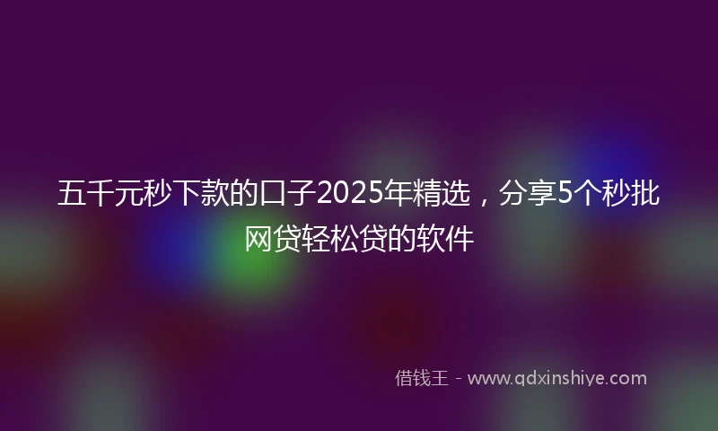 五千元秒下款的口子2025年精选,分享5个秒批网贷轻松贷的软件