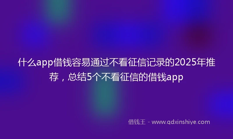 什么app借钱容易通过不看征信记录的2025年推荐,总结5个不看征信的借钱app