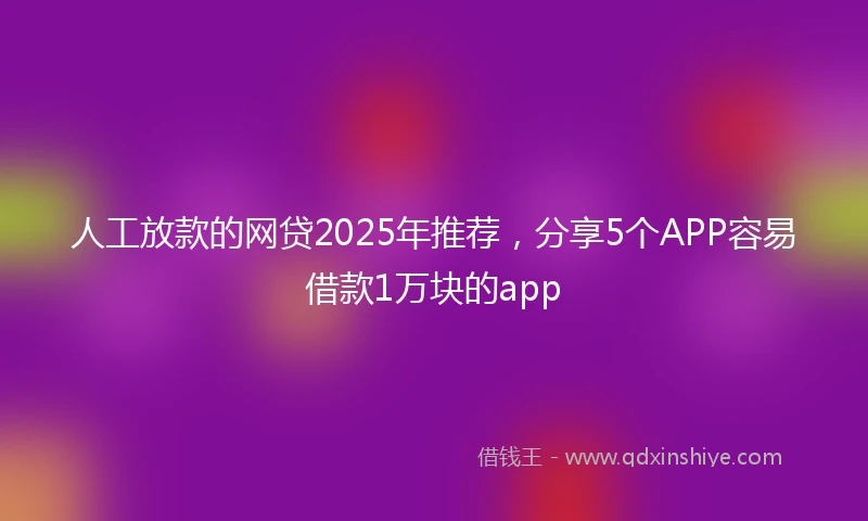 人工放款的网贷2025年推荐，分享5个APP容易借款1万块的app