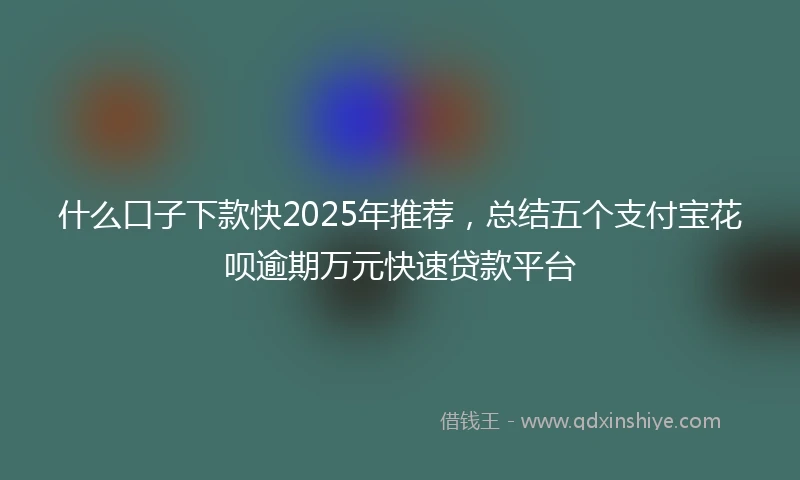什么口子下款快2025年推荐，总结五个支付宝花呗逾期万元快速贷款平台