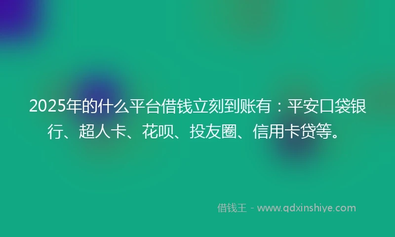 2025年的什么平台借钱立刻到账有：平安口袋银行、超人卡、花呗、投友圈、信用卡贷等。