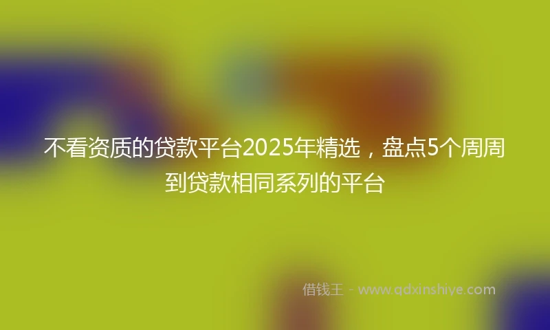 不看资质的贷款平台2025年精选，盘点5个周周到贷款相同系列的平台