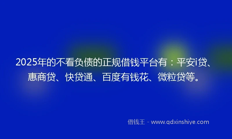 2025年的不看负债的正规借钱平台有：平安i贷、惠商贷、快贷通、百度有钱花、微粒贷等。