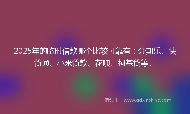2025年的临时借款哪个比较可靠有：分期乐、快贷通、小米贷款、花呗、柯基贷等。