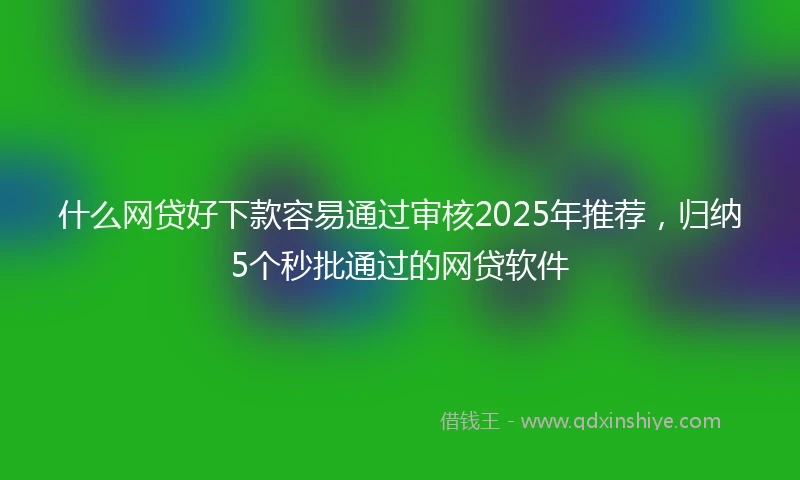 什么网贷好下款容易通过审核2025年推荐，归纳5个秒批通过的网贷软件