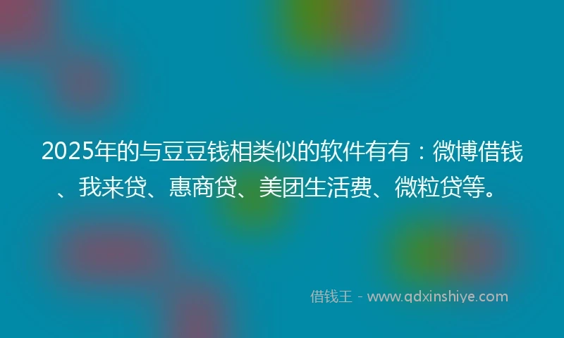 2025年的与豆豆钱相类似的软件有有：微博借钱、我来贷、惠商贷、美团生活费、微粒贷等。
