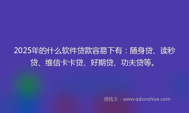 2025年的什么软件贷款容易下有：随身贷、读秒贷、维信卡卡贷、好期贷、功夫贷等。