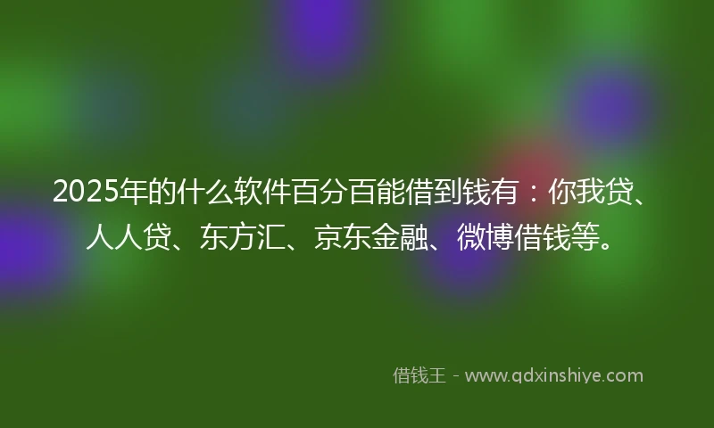 2025年的什么软件百分百能借到钱有：你我贷、人人贷、东方汇、京东金融、微博借钱等。
