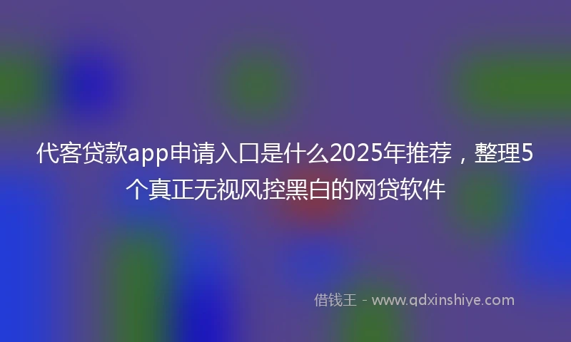代客贷款app申请入口是什么2025年推荐，整理5个真正无视风控黑白的网贷软件